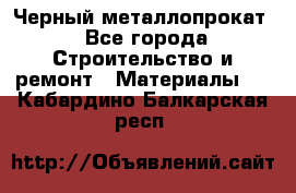 Черный металлопрокат - Все города Строительство и ремонт » Материалы   . Кабардино-Балкарская респ.